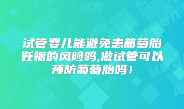 试管婴儿能避免患葡萄胎妊娠的风险吗,做试管可以预防葡萄胎吗!