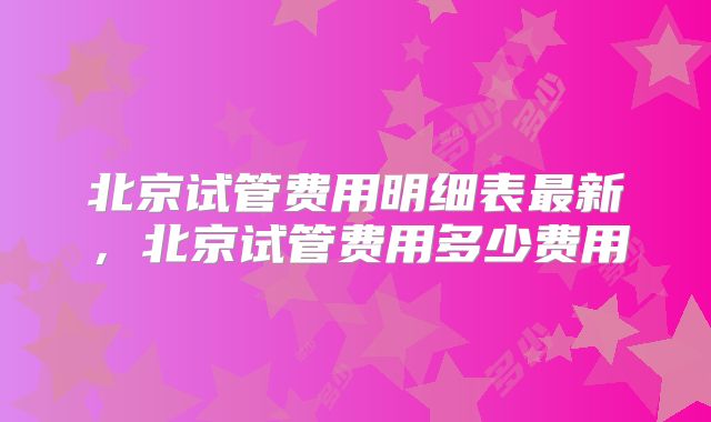 北京试管费用明细表最新,北京试管费用多少费用