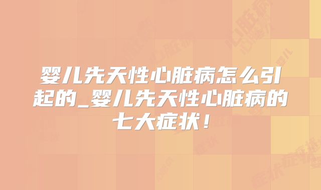 婴儿先天性心脏病怎么引起的_婴儿先天性心脏病的七大症状!