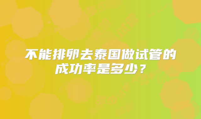 不能排卵去泰国做试管的成功率是多少？