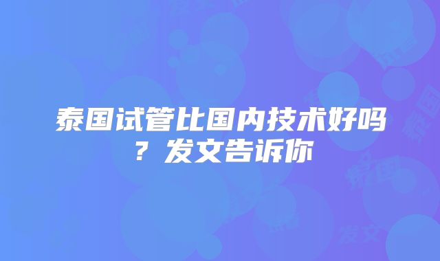 泰国试管比国内技术好吗？发文告诉你