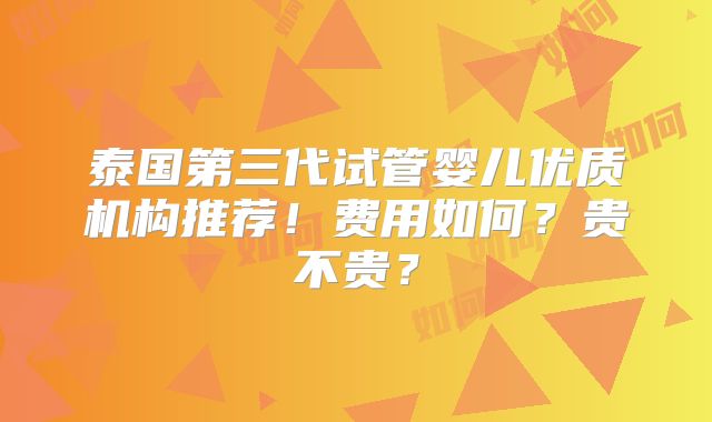 泰国第三代试管婴儿优质机构推荐！费用如何？贵不贵？