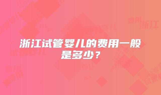 浙江试管婴儿的费用一般是多少？