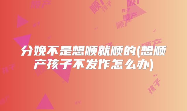 分娩不是想顺就顺的(想顺产孩子不发作怎么办)