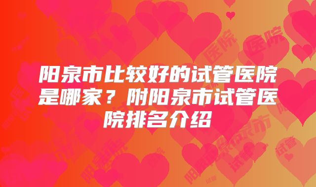 阳泉市比较好的试管医院是哪家？附阳泉市试管医院排名介绍