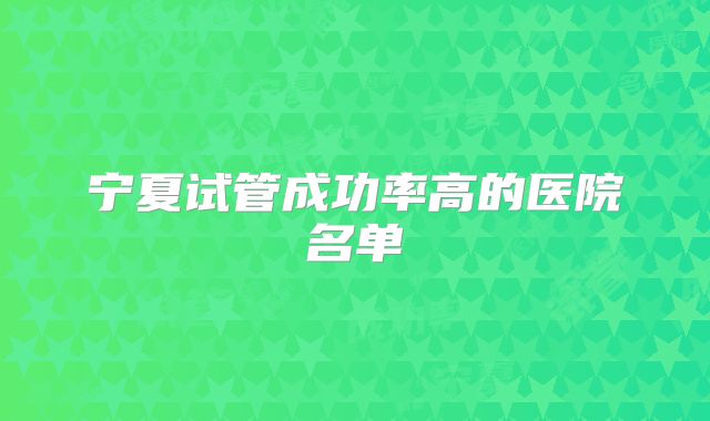 宁夏试管成功率高的医院名单