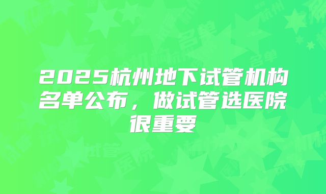 2025杭州地下试管机构名单公布，做试管选医院很重要