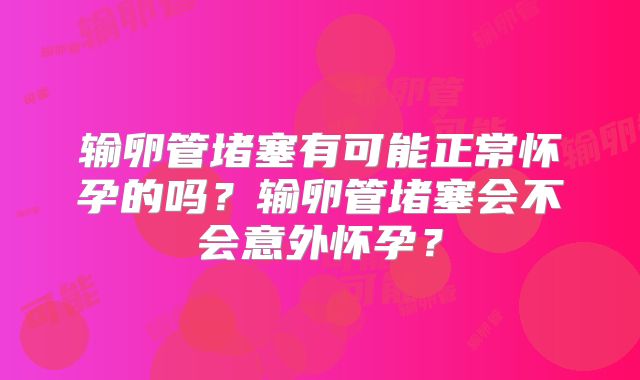 输卵管堵塞有可能正常怀孕的吗？输卵管堵塞会不会意外怀孕？