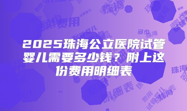 2025珠海公立医院试管婴儿需要多少钱？附上这份费用明细表