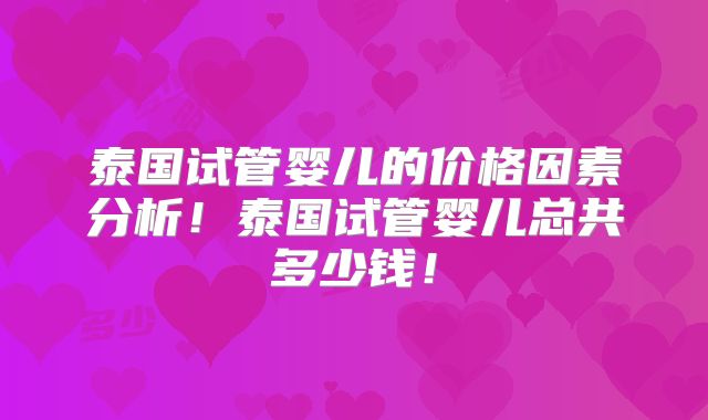 泰国试管婴儿的价格因素分析！泰国试管婴儿总共多少钱！
