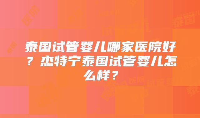 泰国试管婴儿哪家医院好？杰特宁泰国试管婴儿怎么样？