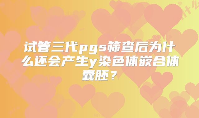 试管三代pgs筛查后为什么还会产生y染色体嵌合体囊胚？