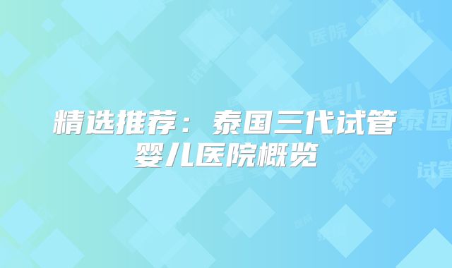 精选推荐:泰国三代试管婴儿医院概览