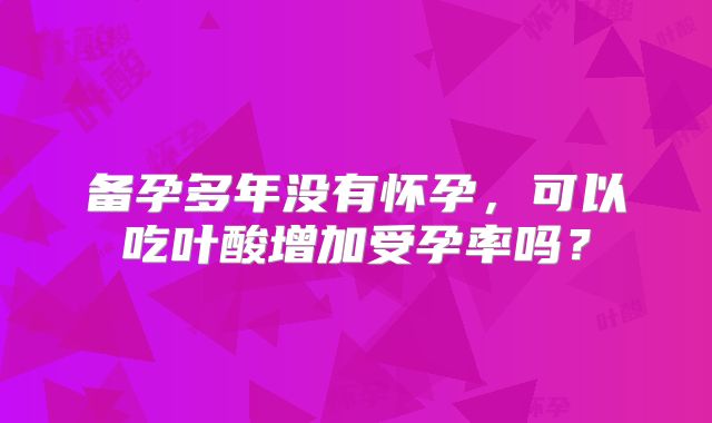 备孕多年没有怀孕,可以吃叶酸增加受孕率吗?