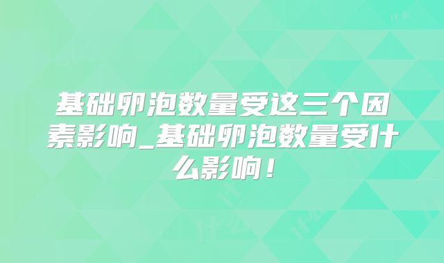 基础卵泡数量受这三个因素影响_基础卵泡数量受什么影响!