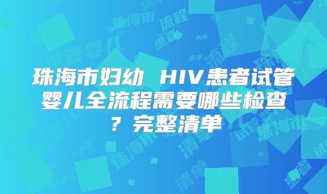 珠海市妇幼 HIV患者试管婴儿全流程需要哪些检查？完整清单