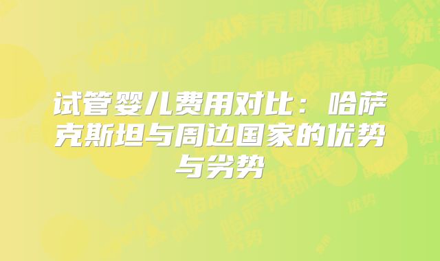 试管婴儿费用对比：哈萨克斯坦与周边国家的优势与劣势