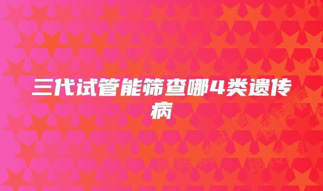 三代试管能筛查哪4类遗传病