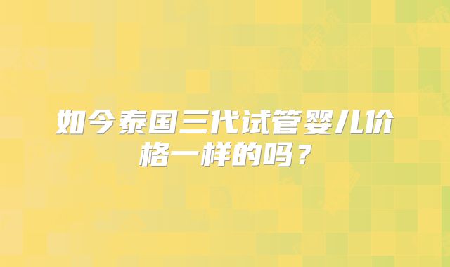 如今泰国三代试管婴儿价格一样的吗？