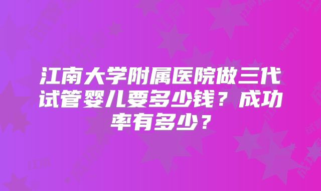 江南大学附属医院做三代试管婴儿要多少钱？成功率有多少？