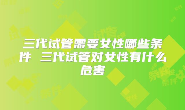 三代试管需要女性哪些条件 三代试管对女性有什么危害