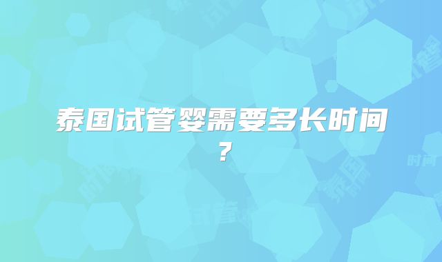 泰国试管婴需要多长时间？