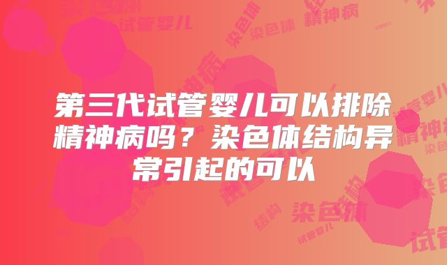第三代试管婴儿可以排除精神病吗?染色体结构异常引起的可以