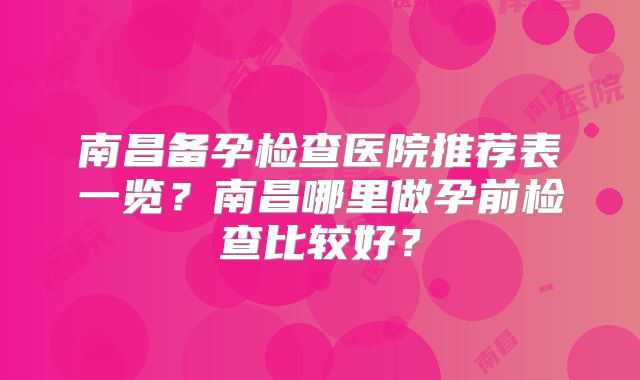 南昌备孕检查医院推荐表一览？南昌哪里做孕前检查比较好？