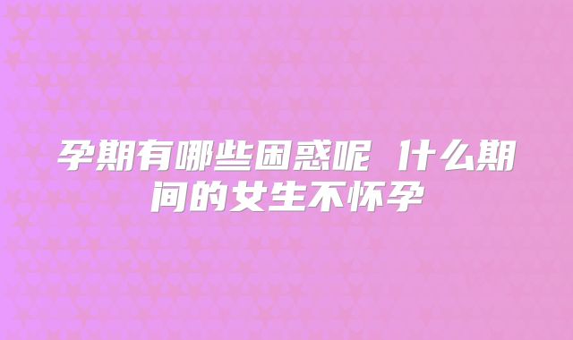 孕期有哪些困惑呢 什么期间的女生不怀孕