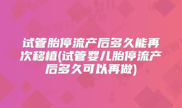 试管胎停流产后多久能再次移植(试管婴儿胎停流产后多久可以再做)