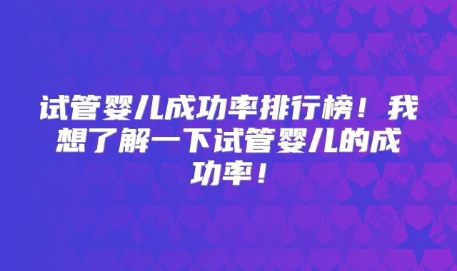 试管婴儿成功率排行榜!我想了解一下试管婴儿的成功率!