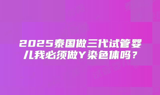 2025泰国做三代试管婴儿我必须做Y染色体吗？