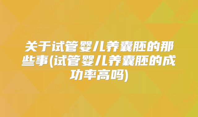 关于试管婴儿养囊胚的那些事(试管婴儿养囊胚的成功率高吗)