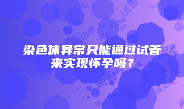 染色体异常只能通过试管来实现怀孕吗?