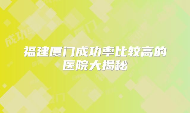 福建厦门成功率比较高的医院大揭秘