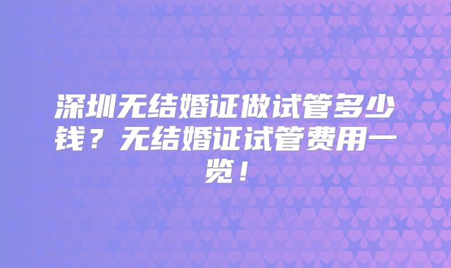 深圳无结婚证做试管多少钱？无结婚证试管费用一览！