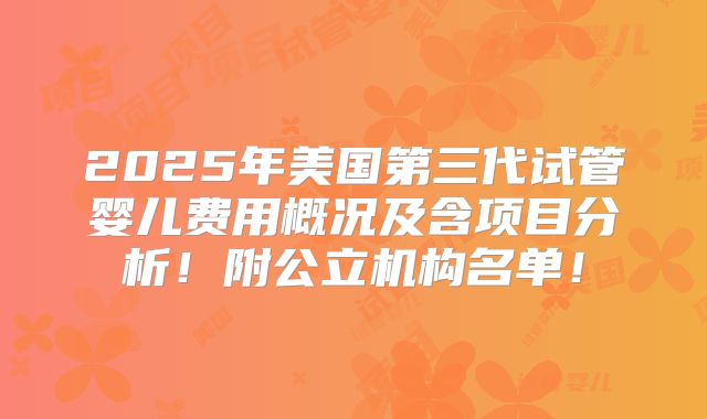 2025年美国第三代试管婴儿费用概况及含项目分析！附公立机构名单！
