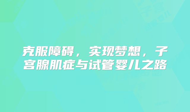 克服障碍，实现梦想，子宫腺肌症与试管婴儿之路