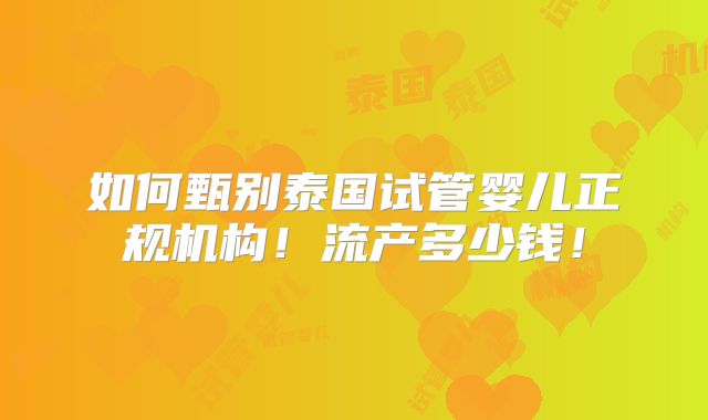 如何甄别泰国试管婴儿正规机构！流产多少钱！