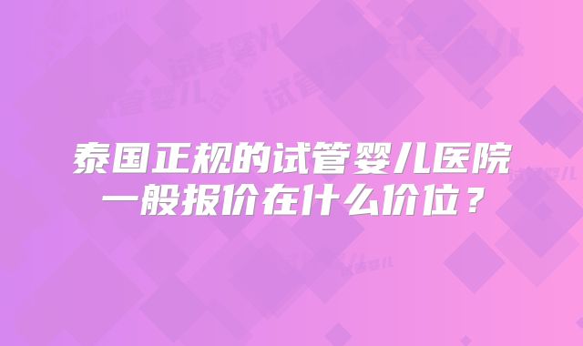 泰国正规的试管婴儿医院一般报价在什么价位？