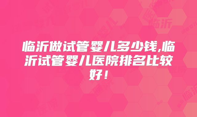 临沂做试管婴儿多少钱,临沂试管婴儿医院排名比较好！