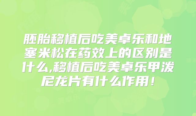 胚胎移植后吃美卓乐和地塞米松在药效上的区别是什么,移植后吃美卓乐甲泼尼龙片有什么作用！