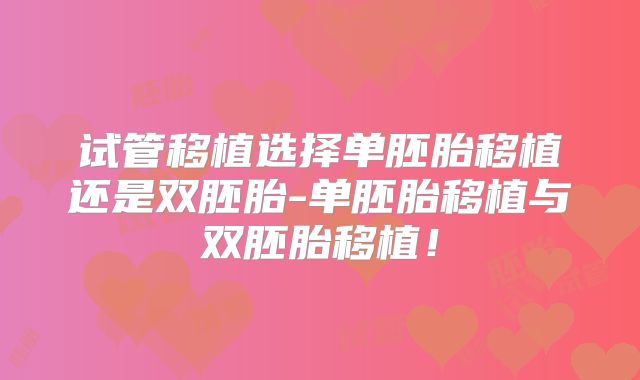 试管移植选择单胚胎移植还是双胚胎-单胚胎移植与双胚胎移植!