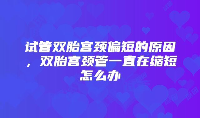 试管双胎宫颈偏短的原因，双胎宫颈管一直在缩短怎么办