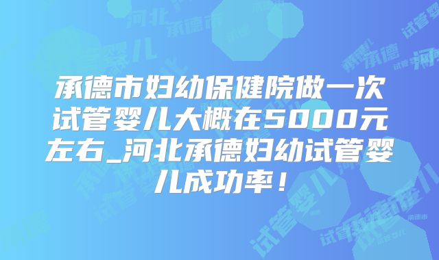 承德市妇幼保健院做一次试管婴儿大概在5000元左右_河北承德妇幼试管婴儿成功率!