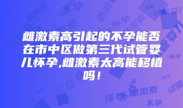 雌激素高引起的不孕能否在市中区做第三代试管婴儿怀孕,雌激素太高能移植吗！