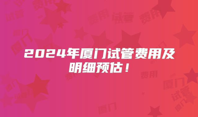2024年厦门试管费用及明细预估!