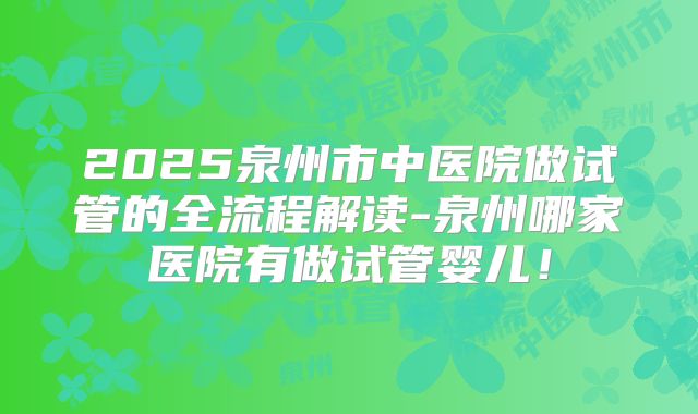 2025泉州市中医院做试管的全流程解读-泉州哪家医院有做试管婴儿!