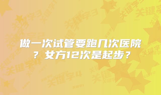 做一次试管要跑几次医院?女方12次是起步?