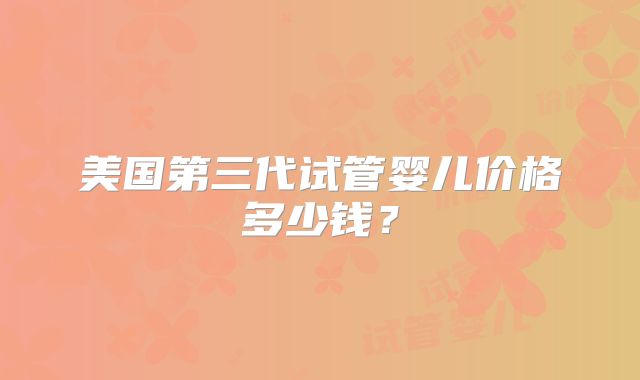 美国第三代试管婴儿价格多少钱？